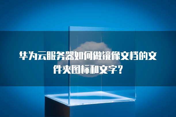 华为云服务器如何做镜像文档的文件夹图标和文字?