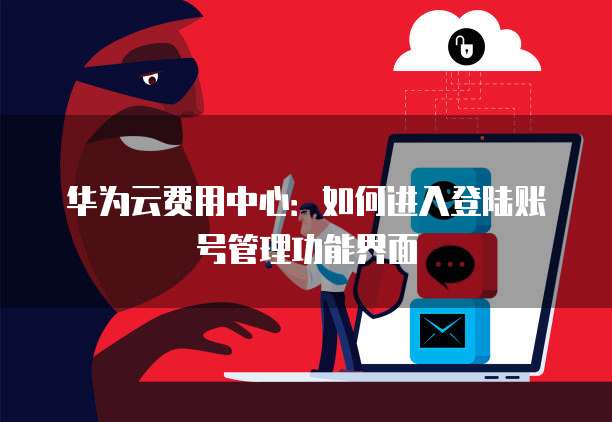 华为云费用中心：如何进入登陆账号管理功能界面