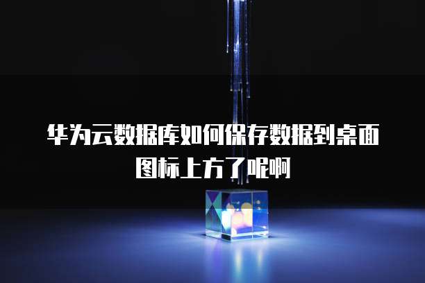 华为云数据库如何保存数据到桌面图标上方了呢啊