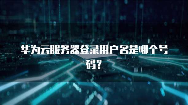 华为云服务器登录用户名是哪个号码?