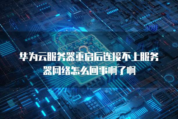 华为云服务器重启后连接不上服务器网络怎么回事啊了啊