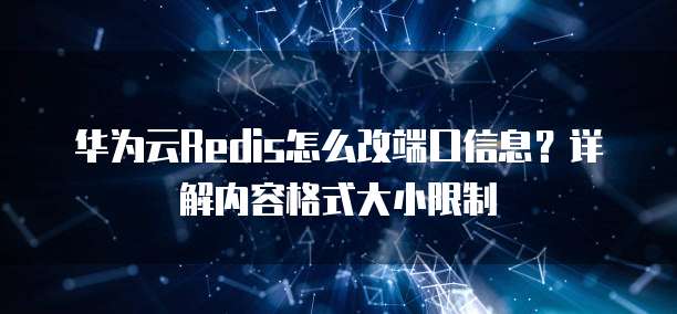 华为云Redis怎么改端口信息?详解内容格式大小限制