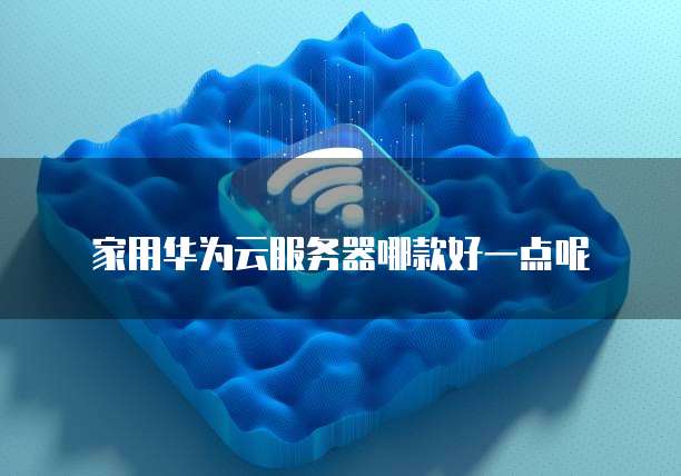 家用华为云服务器哪款好一点呢