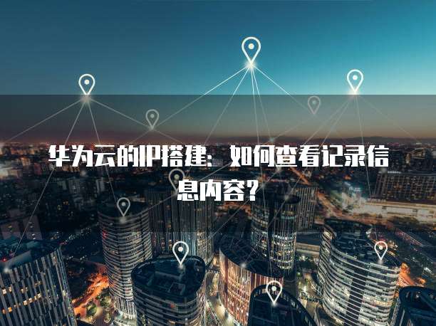 华为云的IP搭建:如何查看记录信息内容?