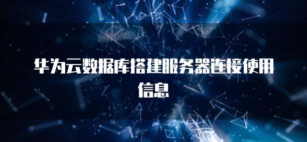 华为云数据库搭建服务器连接使用信息