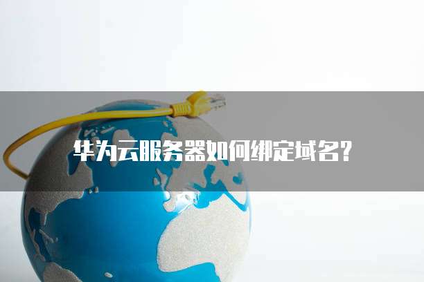 华为云服务器如何绑定域名?