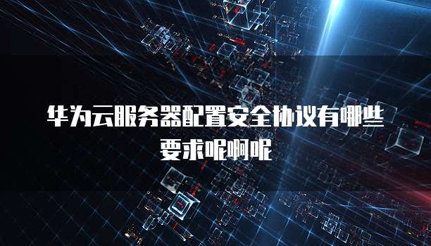 华为云服务器配置安全协议有哪些要求呢啊呢