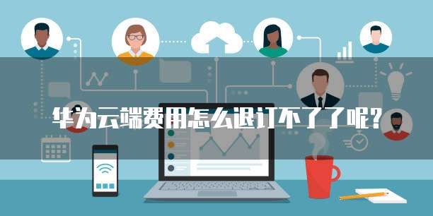 华为云端费用怎么退订不了了呢？
