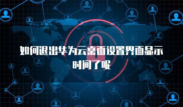 如何退出华为云桌面设置界面显示时间了呢