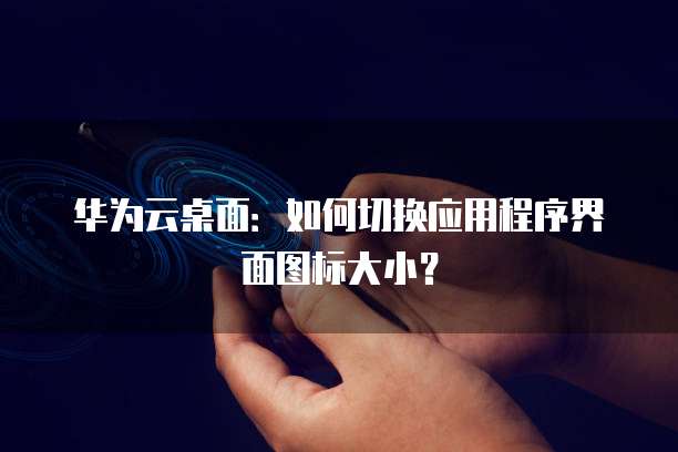 华为云桌面:如何切换应用程序界面图标大小?