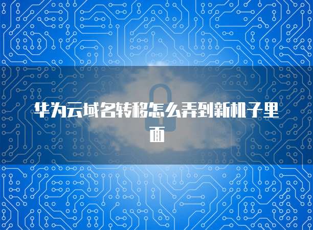 华为云域名转移怎么弄到新机子里面