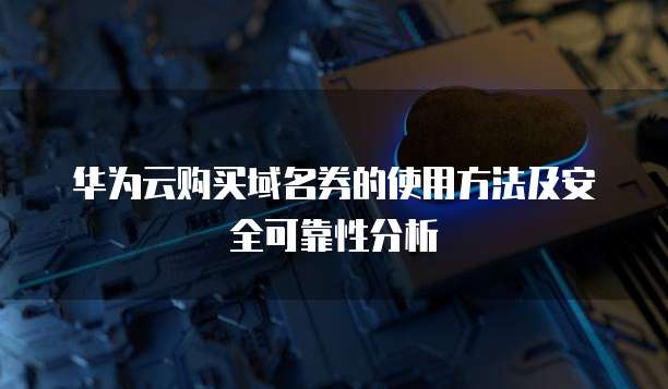 华为云购买域名券的使用方法及安全可靠性分析