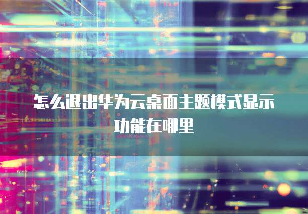 怎么退出华为云桌面主题模式显示功能在哪里