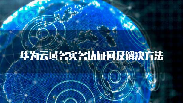华为云域名实名认证问及解决方法