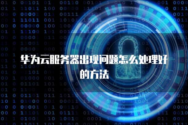 华为云服务器出现问题怎么处理好的方法