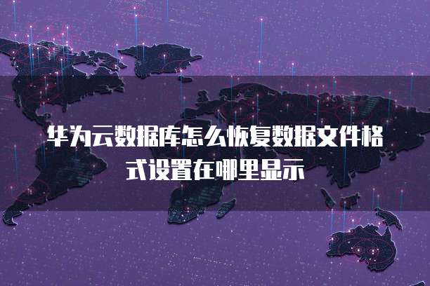 华为云数据库怎么恢复数据文件格式设置在哪里显示