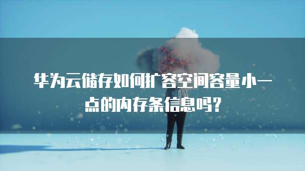 华为云储存如何扩容空间容量小一点的内存条信息吗?