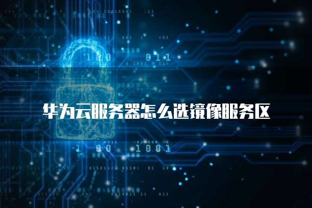 华为云服务器怎么选镜像服务区