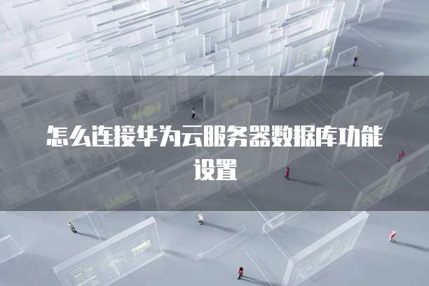 怎么连接华为云服务器数据库功能设置
