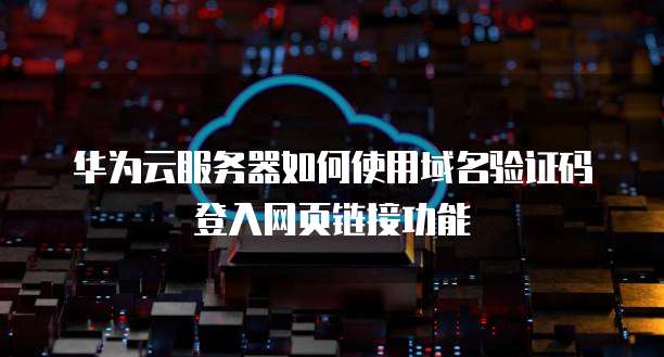 华为云服务器如何使用域名验证码登入网页链接功能