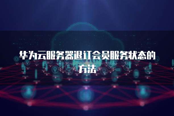 华为云服务器退订会员服务状态的方法