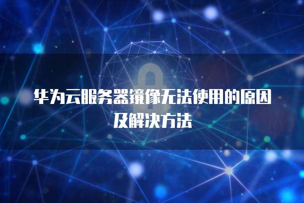 华为云服务器镜像无法使用的原因及解决方法