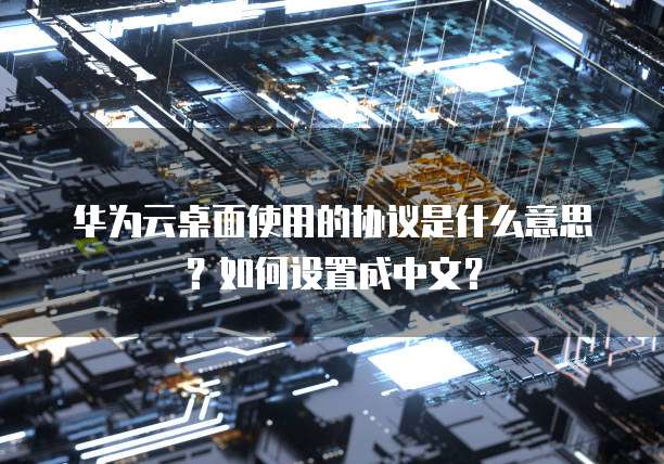 华为云桌面使用的协议是什么意思?如何设置成中文?
