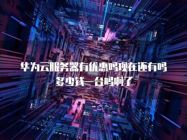 华为云服务器有优惠吗现在还有吗多少钱一台吗啊了