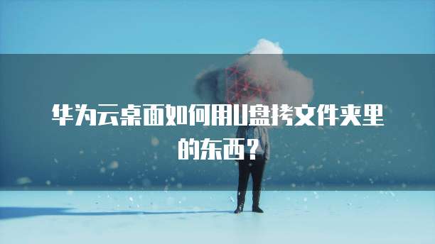 华为云桌面如何用U盘拷文件夹里的东西?
