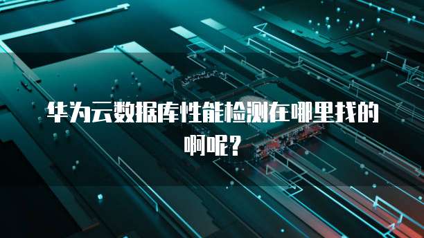 华为云数据库性能检测在哪里找的啊呢?