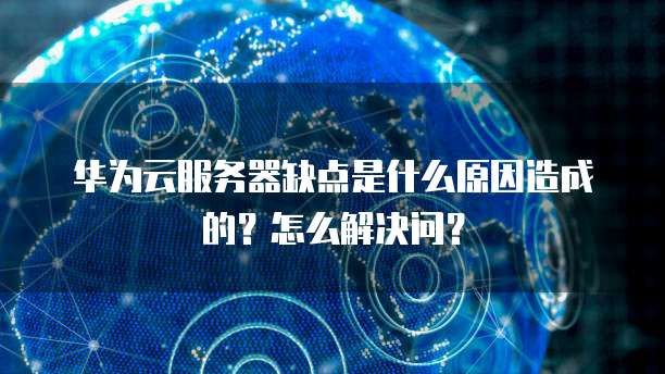 华为云服务器缺点是什么原因造成的?怎么解决问?