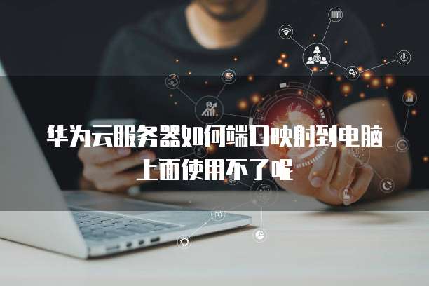华为云服务器如何端口映射到电脑上面使用不了呢