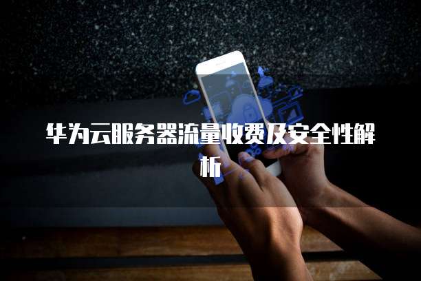 华为云服务器流量收费及安全性解析