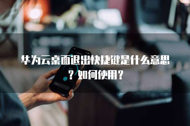 华为云桌面退出快捷键是什么意思?如何使用?