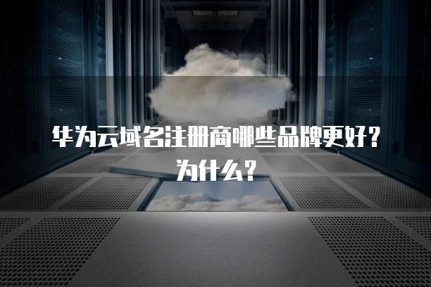 华为云域名注册商哪些品牌更好?为什么?