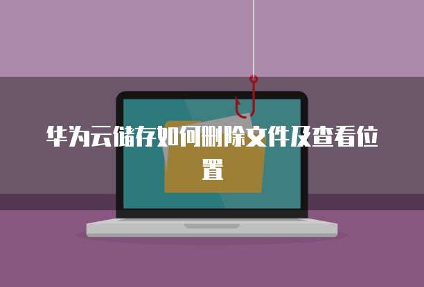 华为云储存如何删除文件及查看位置