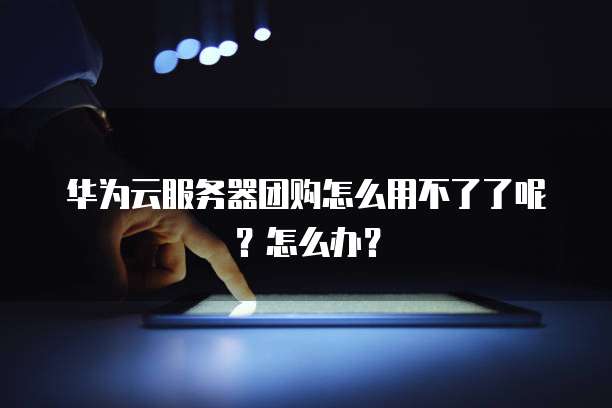 华为云服务器团购怎么用不了了呢？怎么办？