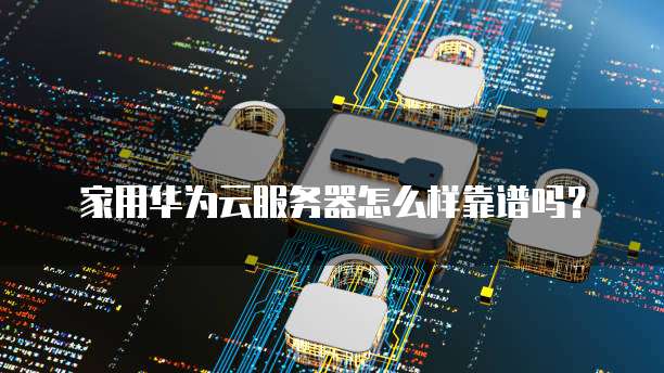 家用华为云服务器怎么样靠谱吗?