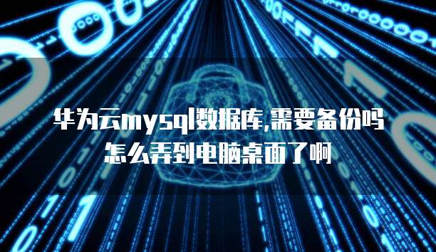 华为云mysql数据库,需要备份吗怎么弄到电脑桌面了啊