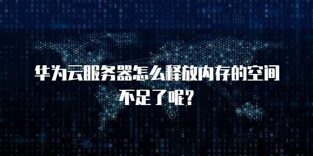 华为云服务器怎么释放内存的空间不足了呢？