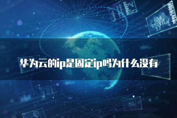 华为云的ip是固定ip吗为什么没有