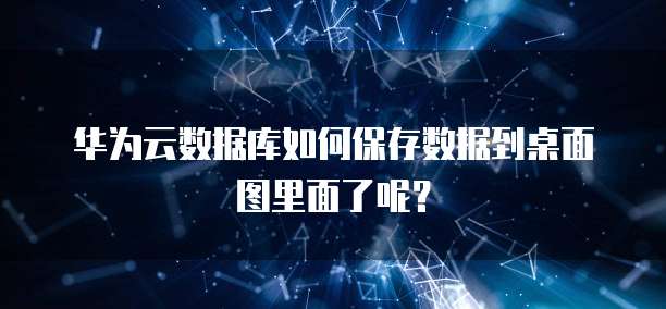 华为云数据库如何保存数据到桌面图里面了呢？