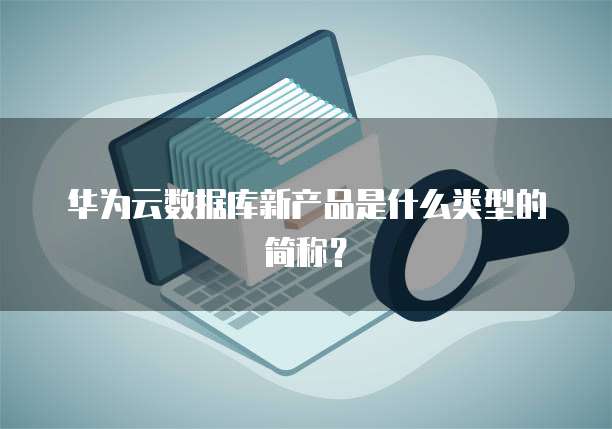 华为云数据库新产品是什么类型的简称？