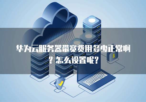 华为云服务器带宽费用多少正常啊?怎么设置呢?