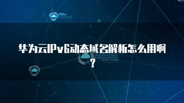 华为云IPv6动态域名解析怎么用啊?