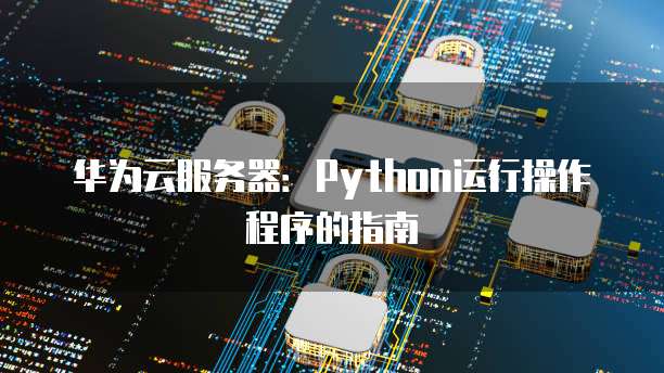 华为云服务器:Python运行操作程序的指南
