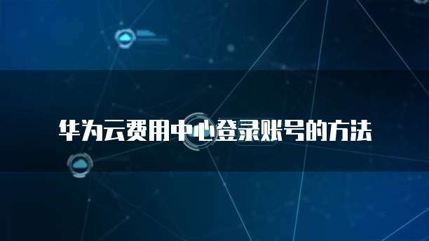 华为云费用中心登录账号的方法