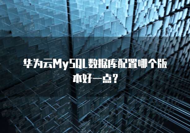 华为云MySQL数据库配置哪个版本好一点?