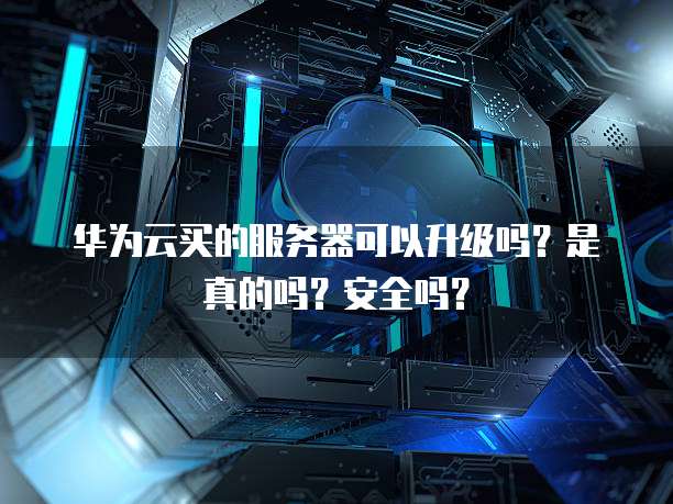 华为云买的服务器可以升级吗?是真的吗?安全吗?