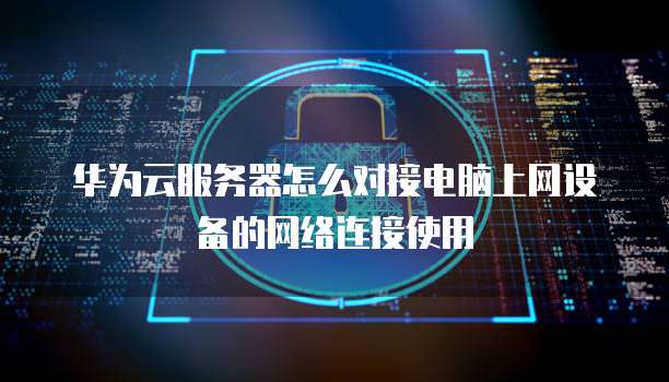 华为云服务器怎么对接电脑上网设备的网络连接使用